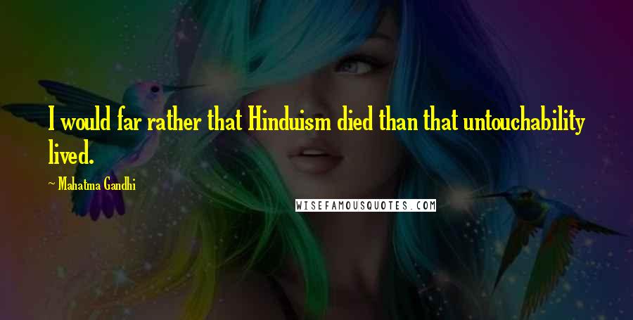 Mahatma Gandhi Quotes: I would far rather that Hinduism died than that untouchability lived.