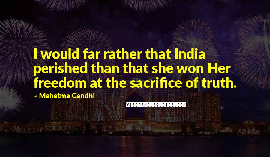 Mahatma Gandhi Quotes: I would far rather that India perished than that she won Her freedom at the sacrifice of truth.