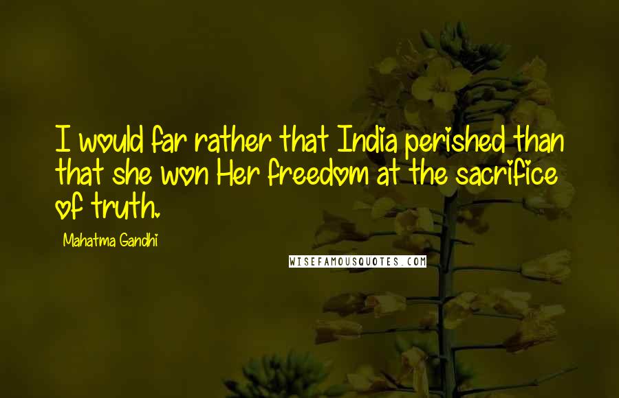 Mahatma Gandhi Quotes: I would far rather that India perished than that she won Her freedom at the sacrifice of truth.