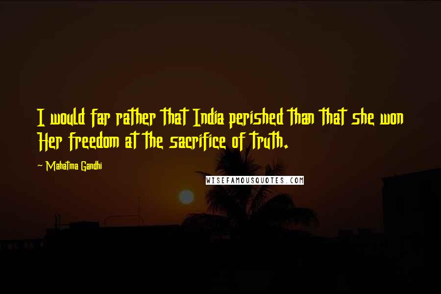 Mahatma Gandhi Quotes: I would far rather that India perished than that she won Her freedom at the sacrifice of truth.