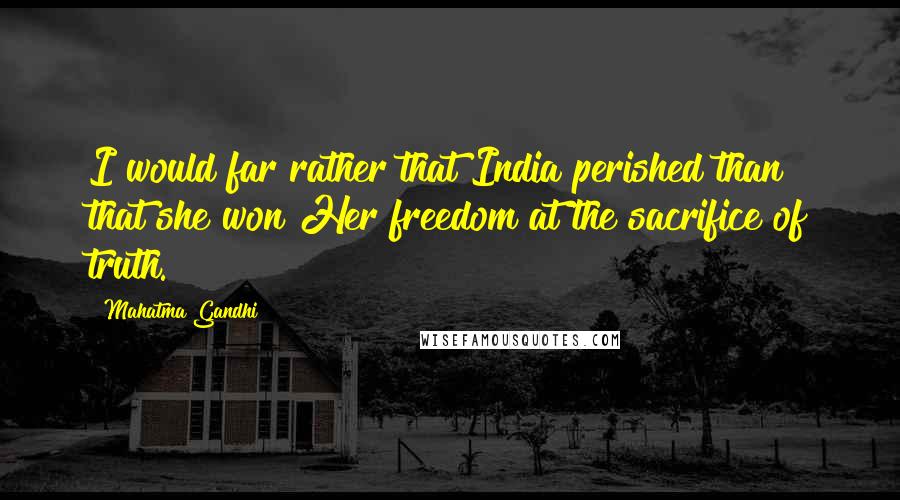 Mahatma Gandhi Quotes: I would far rather that India perished than that she won Her freedom at the sacrifice of truth.
