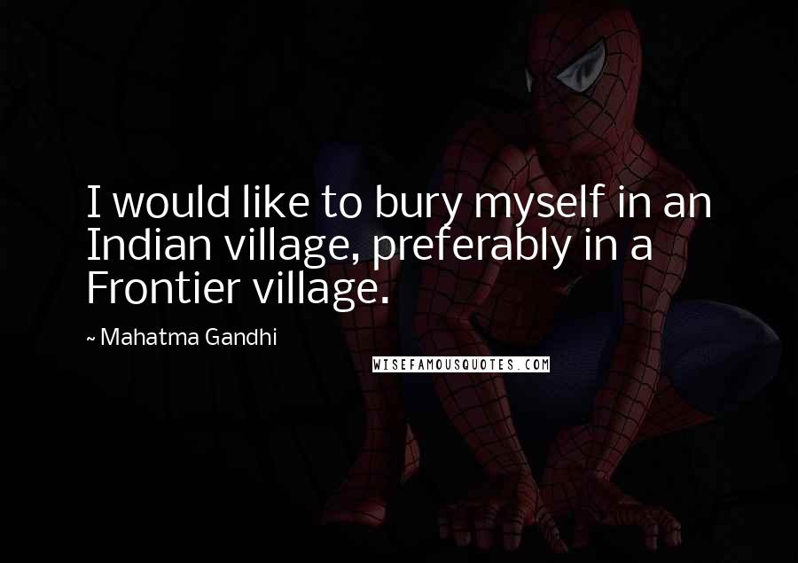 Mahatma Gandhi Quotes: I would like to bury myself in an Indian village, preferably in a Frontier village.