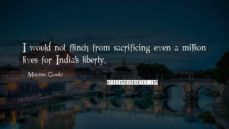 Mahatma Gandhi Quotes: I would not flinch from sacrificing even a million lives for India's liberty.