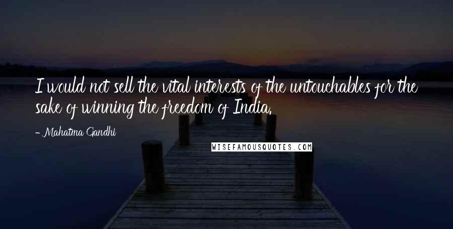 Mahatma Gandhi Quotes: I would not sell the vital interests of the untouchables for the sake of winning the freedom of India.