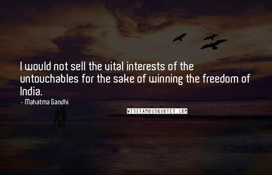 Mahatma Gandhi Quotes: I would not sell the vital interests of the untouchables for the sake of winning the freedom of India.