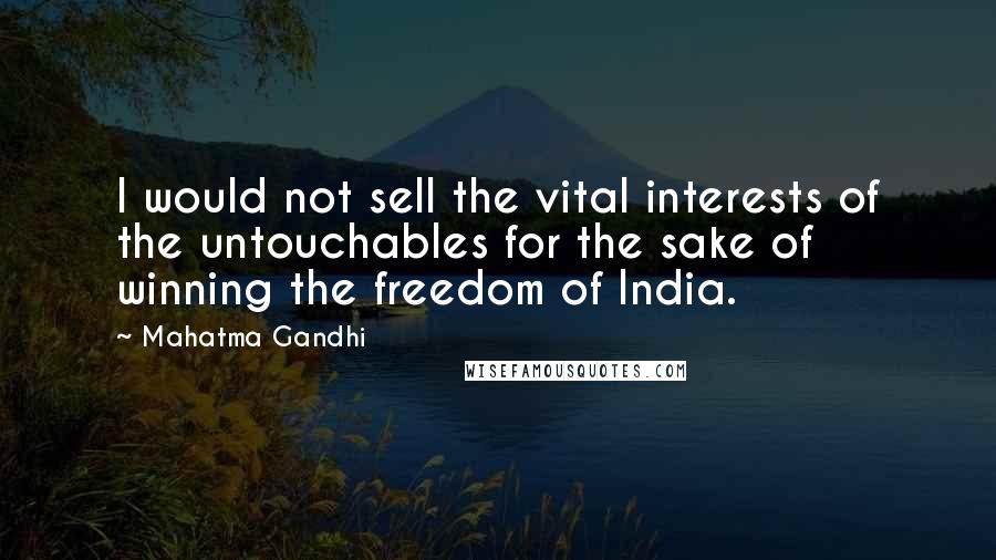 Mahatma Gandhi Quotes: I would not sell the vital interests of the untouchables for the sake of winning the freedom of India.