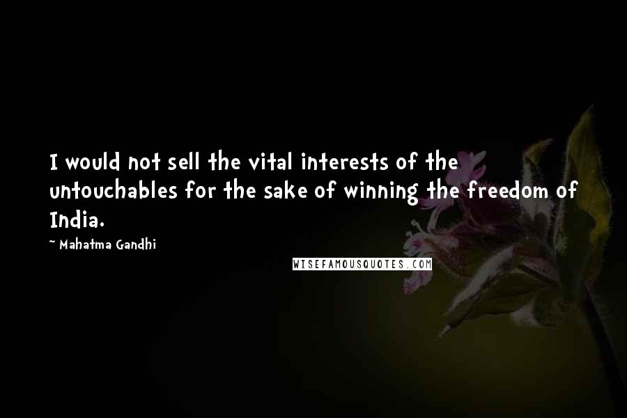 Mahatma Gandhi Quotes: I would not sell the vital interests of the untouchables for the sake of winning the freedom of India.