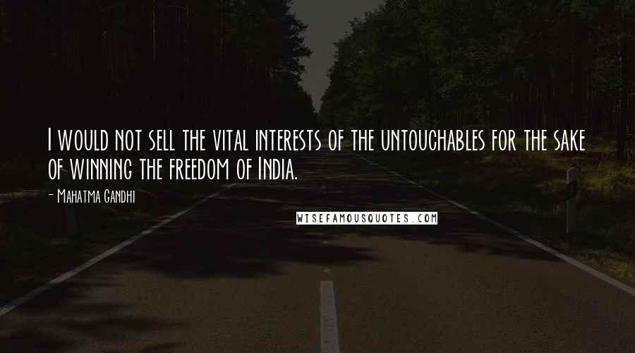 Mahatma Gandhi Quotes: I would not sell the vital interests of the untouchables for the sake of winning the freedom of India.