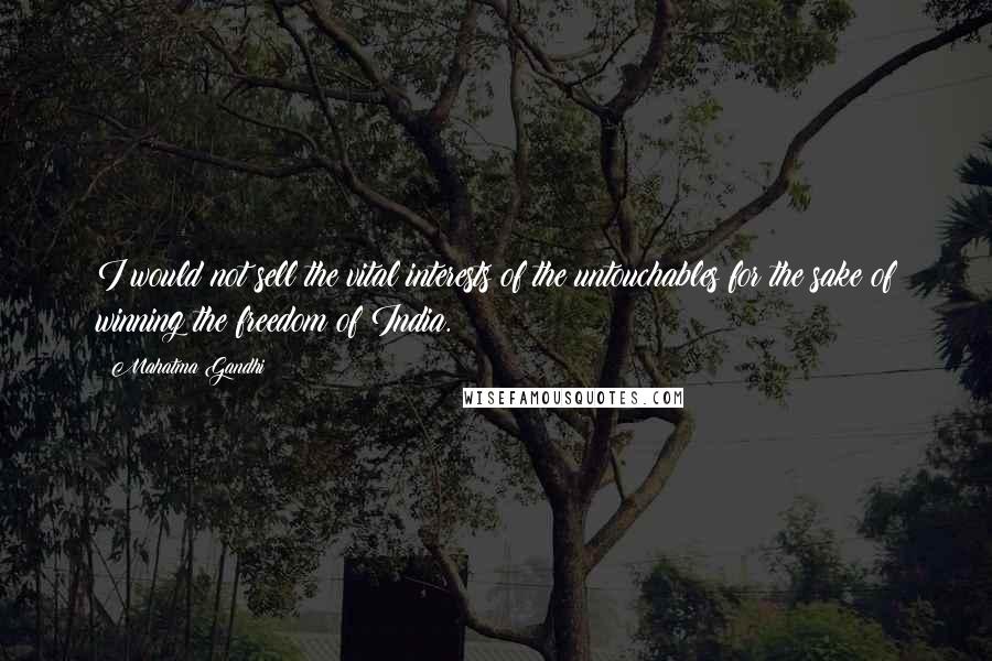Mahatma Gandhi Quotes: I would not sell the vital interests of the untouchables for the sake of winning the freedom of India.