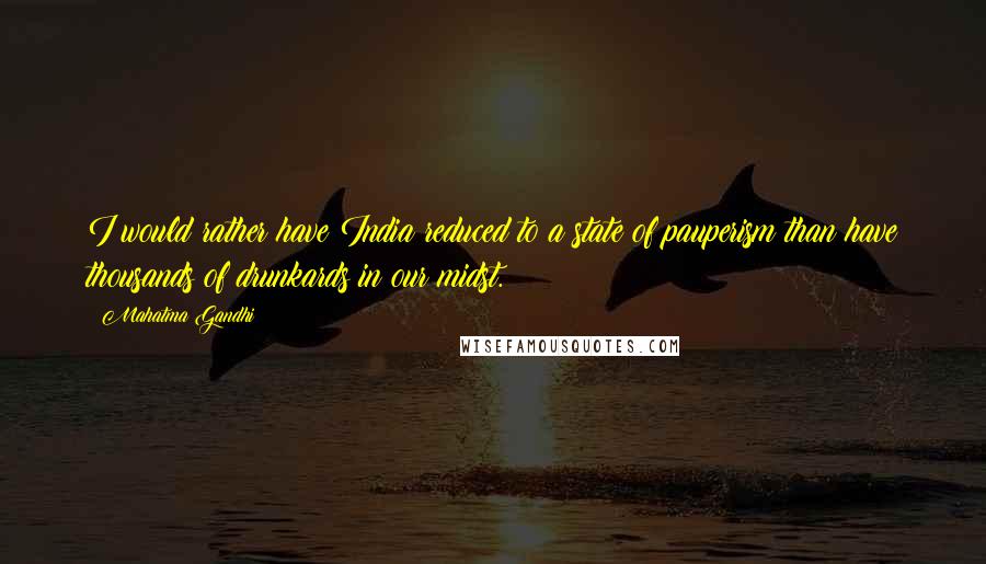 Mahatma Gandhi Quotes: I would rather have India reduced to a state of pauperism than have thousands of drunkards in our midst.