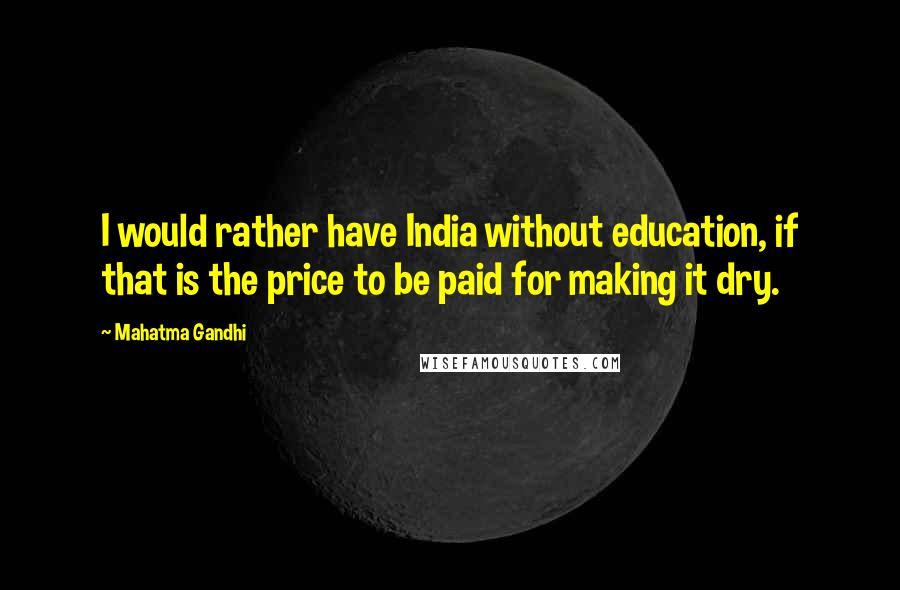 Mahatma Gandhi Quotes: I would rather have India without education, if that is the price to be paid for making it dry.