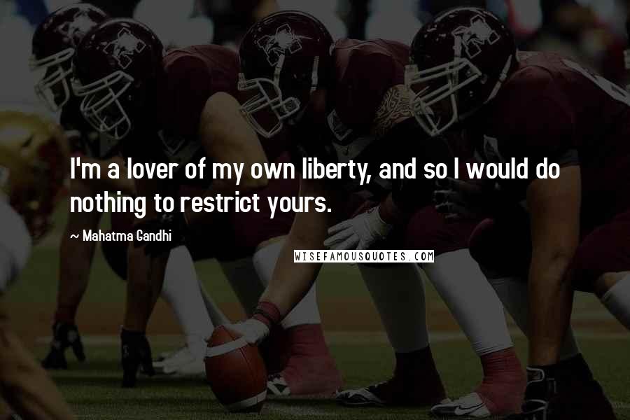 Mahatma Gandhi Quotes: I'm a lover of my own liberty, and so I would do nothing to restrict yours.