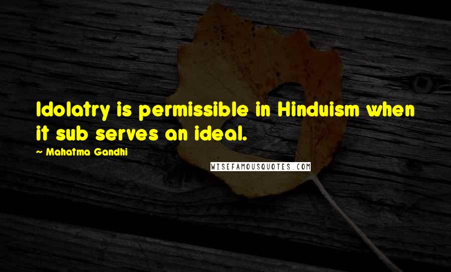 Mahatma Gandhi Quotes: Idolatry is permissible in Hinduism when it sub serves an ideal.