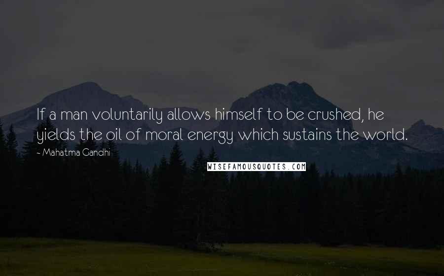 Mahatma Gandhi Quotes: If a man voluntarily allows himself to be crushed, he yields the oil of moral energy which sustains the world.
