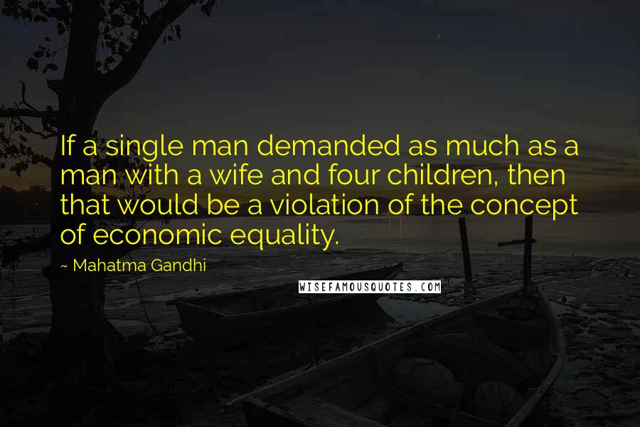 Mahatma Gandhi Quotes: If a single man demanded as much as a man with a wife and four children, then that would be a violation of the concept of economic equality.