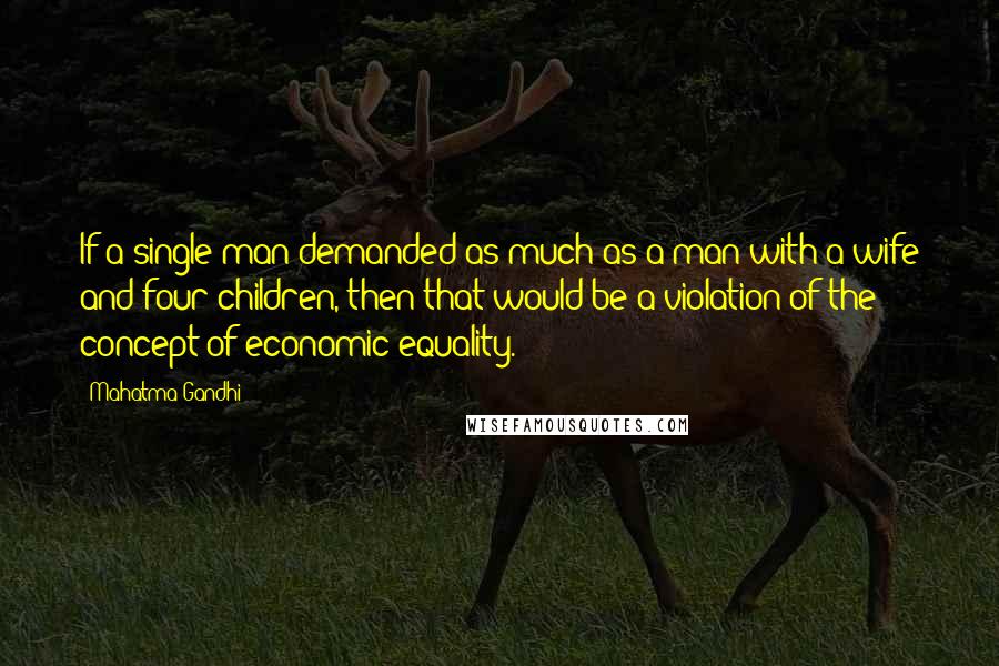 Mahatma Gandhi Quotes: If a single man demanded as much as a man with a wife and four children, then that would be a violation of the concept of economic equality.