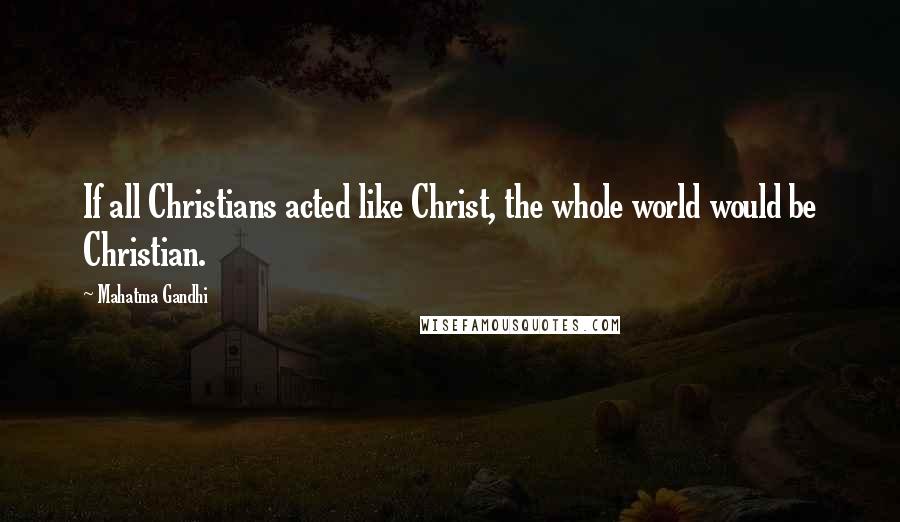 Mahatma Gandhi Quotes: If all Christians acted like Christ, the whole world would be Christian.