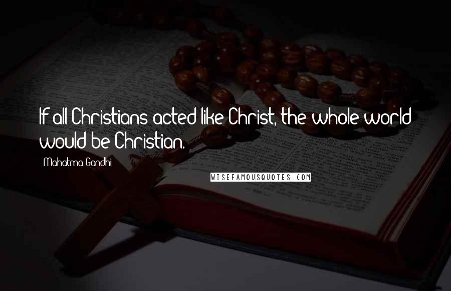 Mahatma Gandhi Quotes: If all Christians acted like Christ, the whole world would be Christian.