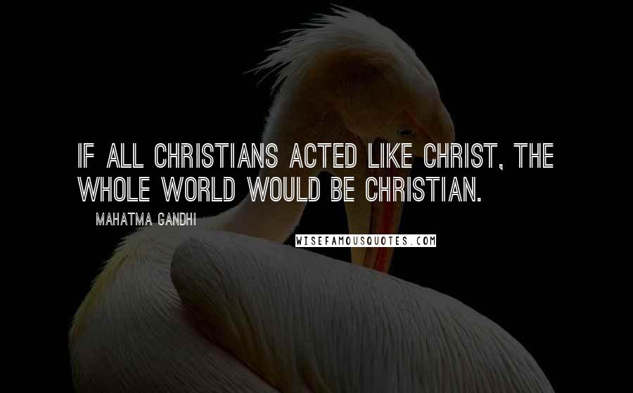 Mahatma Gandhi Quotes: If all Christians acted like Christ, the whole world would be Christian.