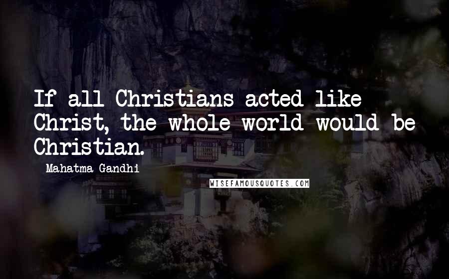 Mahatma Gandhi Quotes: If all Christians acted like Christ, the whole world would be Christian.