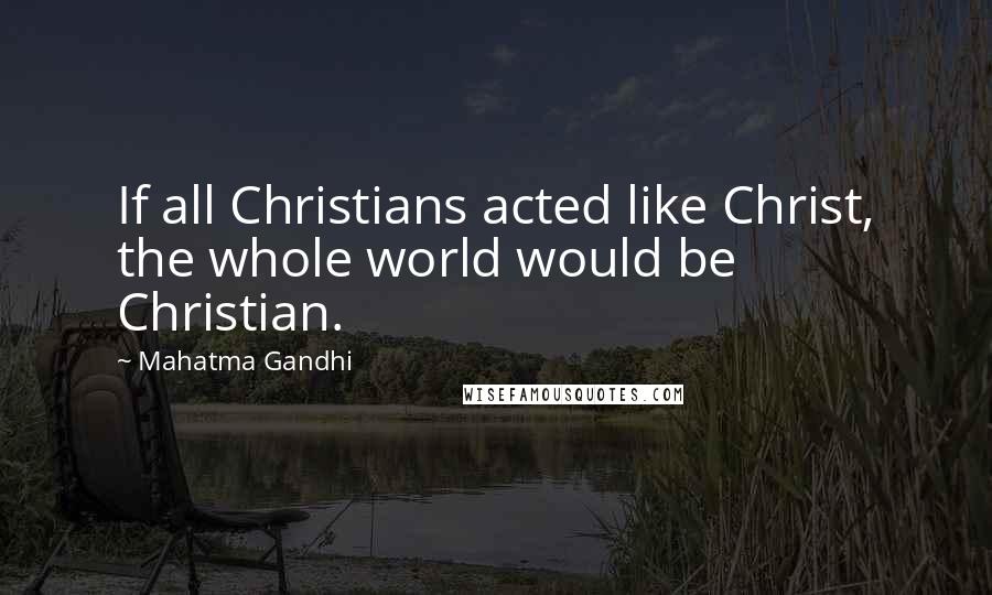 Mahatma Gandhi Quotes: If all Christians acted like Christ, the whole world would be Christian.