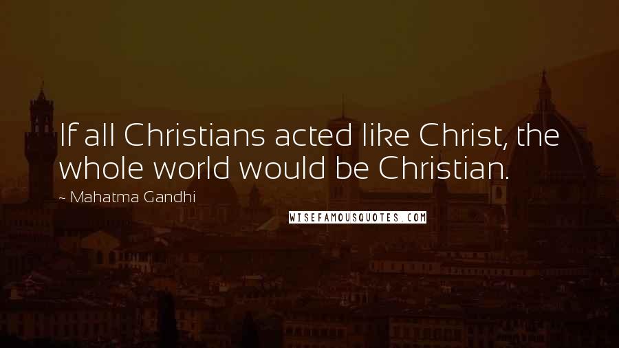 Mahatma Gandhi Quotes: If all Christians acted like Christ, the whole world would be Christian.
