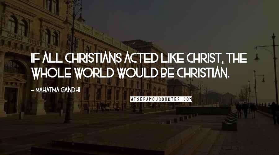 Mahatma Gandhi Quotes: If all Christians acted like Christ, the whole world would be Christian.
