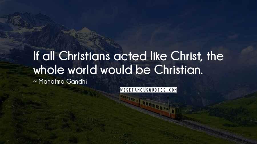 Mahatma Gandhi Quotes: If all Christians acted like Christ, the whole world would be Christian.