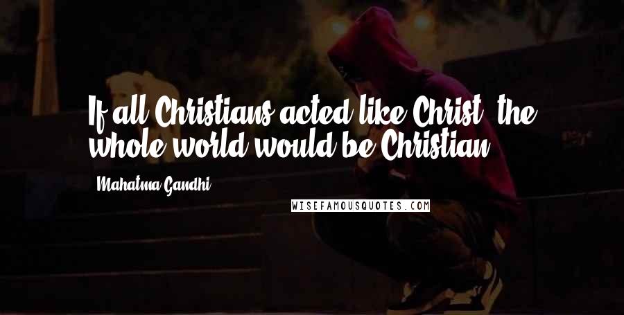 Mahatma Gandhi Quotes: If all Christians acted like Christ, the whole world would be Christian.