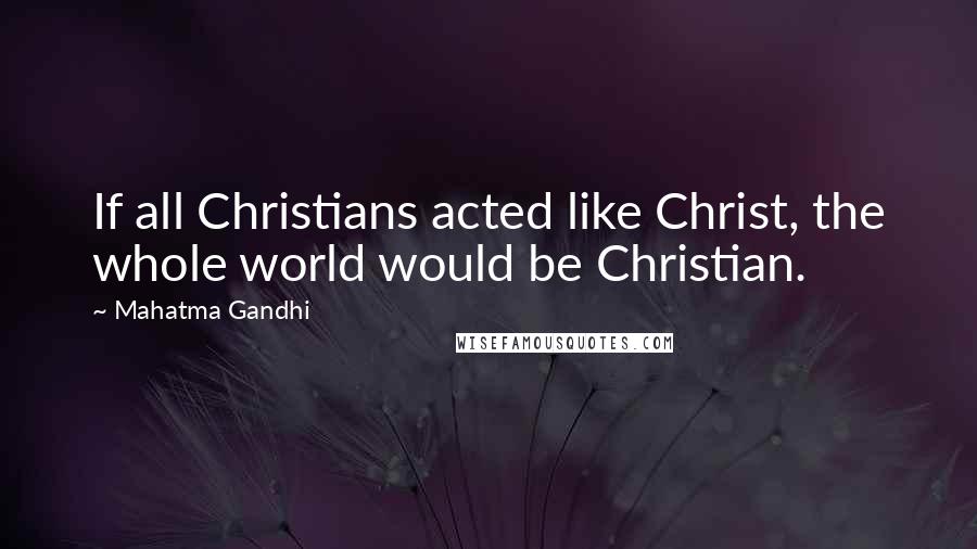 Mahatma Gandhi Quotes: If all Christians acted like Christ, the whole world would be Christian.