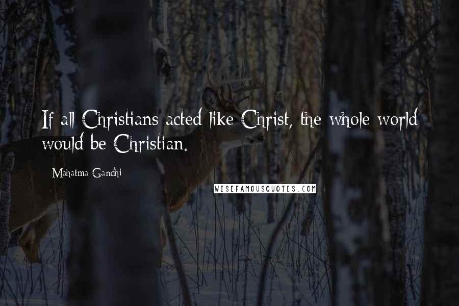 Mahatma Gandhi Quotes: If all Christians acted like Christ, the whole world would be Christian.