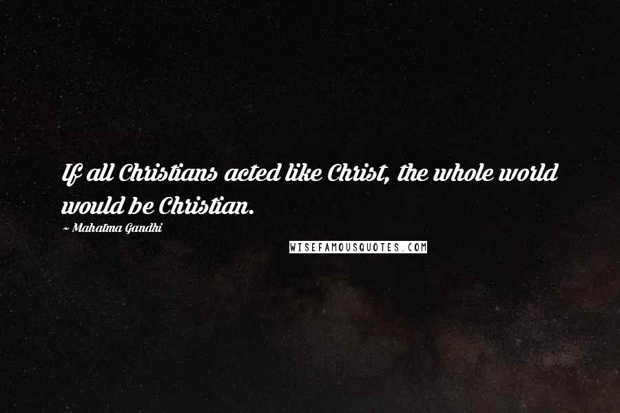 Mahatma Gandhi Quotes: If all Christians acted like Christ, the whole world would be Christian.