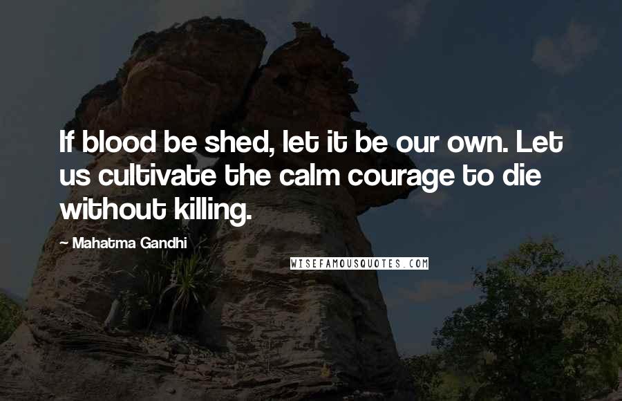 Mahatma Gandhi Quotes: If blood be shed, let it be our own. Let us cultivate the calm courage to die without killing.