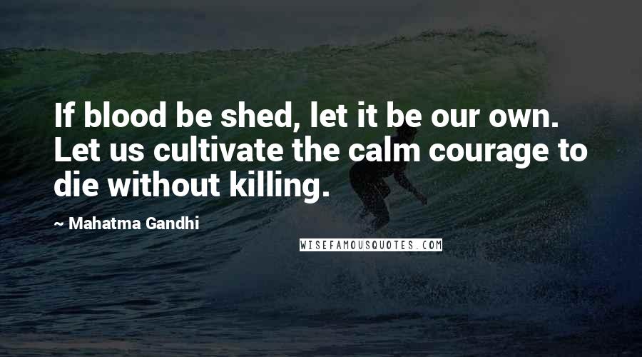 Mahatma Gandhi Quotes: If blood be shed, let it be our own. Let us cultivate the calm courage to die without killing.