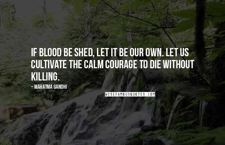 Mahatma Gandhi Quotes: If blood be shed, let it be our own. Let us cultivate the calm courage to die without killing.