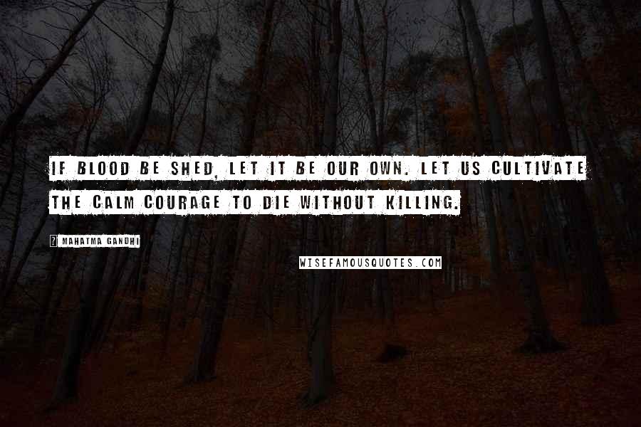 Mahatma Gandhi Quotes: If blood be shed, let it be our own. Let us cultivate the calm courage to die without killing.