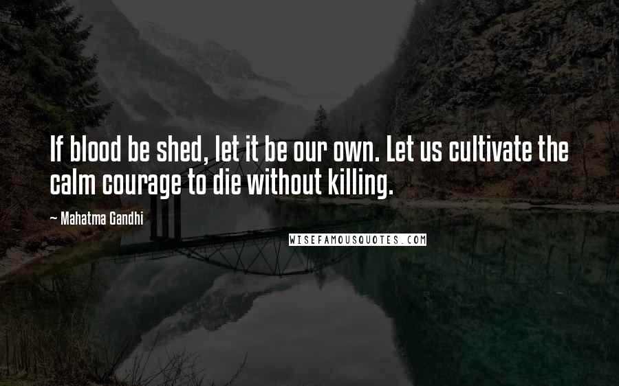 Mahatma Gandhi Quotes: If blood be shed, let it be our own. Let us cultivate the calm courage to die without killing.