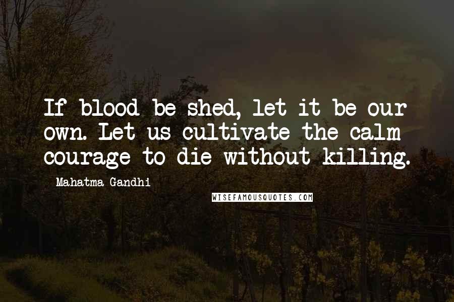 Mahatma Gandhi Quotes: If blood be shed, let it be our own. Let us cultivate the calm courage to die without killing.