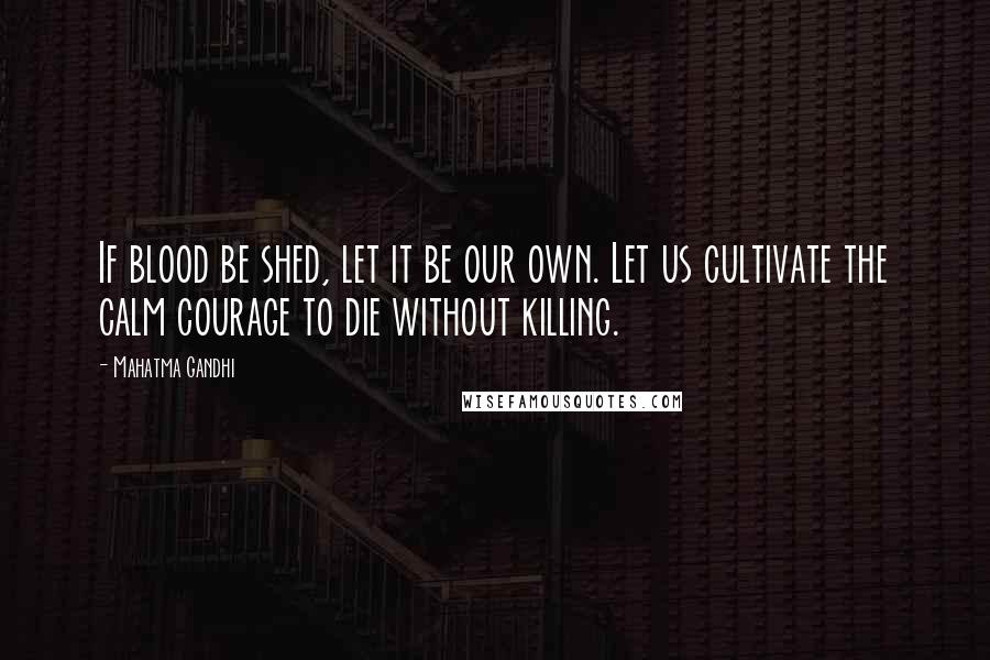 Mahatma Gandhi Quotes: If blood be shed, let it be our own. Let us cultivate the calm courage to die without killing.
