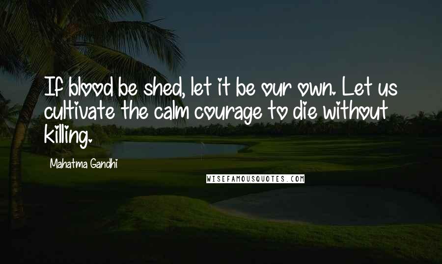 Mahatma Gandhi Quotes: If blood be shed, let it be our own. Let us cultivate the calm courage to die without killing.