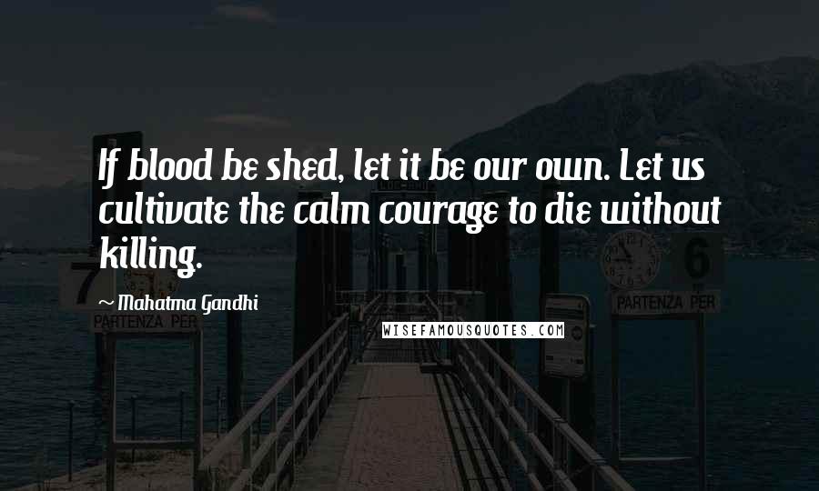 Mahatma Gandhi Quotes: If blood be shed, let it be our own. Let us cultivate the calm courage to die without killing.