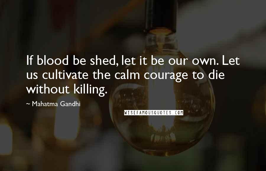 Mahatma Gandhi Quotes: If blood be shed, let it be our own. Let us cultivate the calm courage to die without killing.