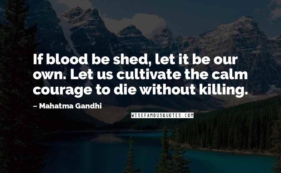 Mahatma Gandhi Quotes: If blood be shed, let it be our own. Let us cultivate the calm courage to die without killing.