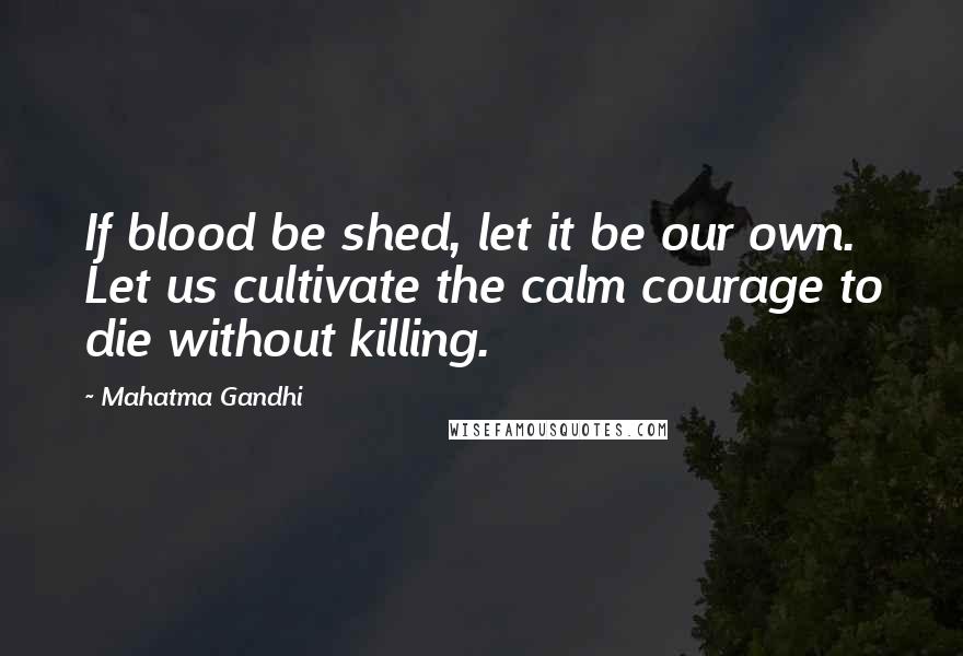 Mahatma Gandhi Quotes: If blood be shed, let it be our own. Let us cultivate the calm courage to die without killing.