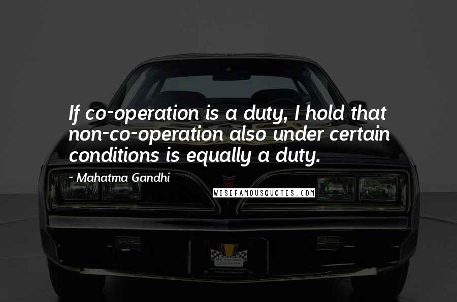 Mahatma Gandhi Quotes: If co-operation is a duty, I hold that non-co-operation also under certain conditions is equally a duty.