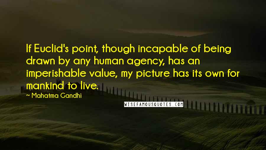 Mahatma Gandhi Quotes: If Euclid's point, though incapable of being drawn by any human agency, has an imperishable value, my picture has its own for mankind to live.