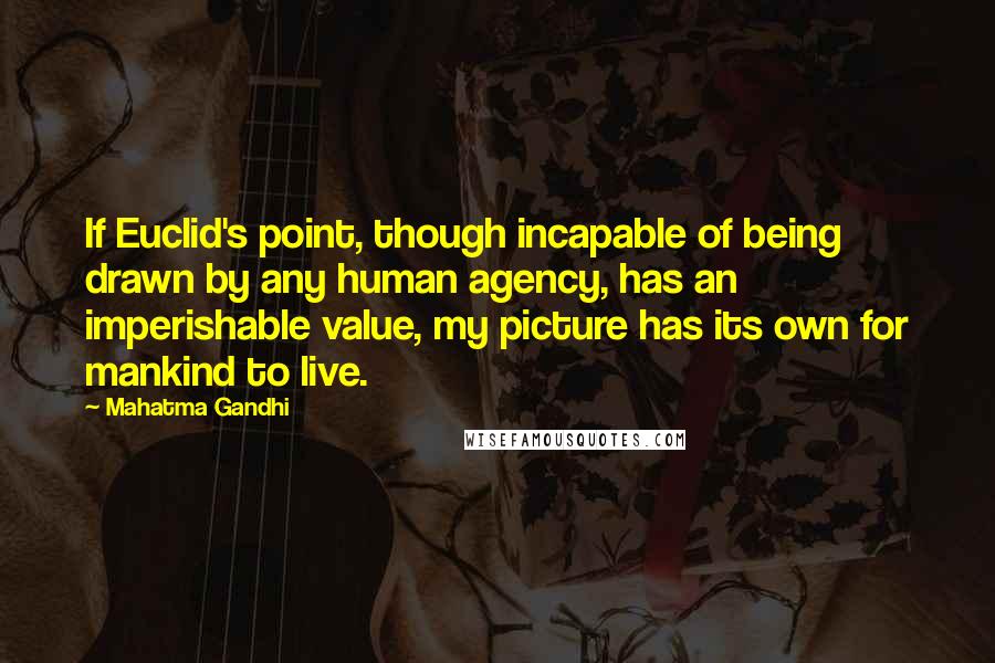 Mahatma Gandhi Quotes: If Euclid's point, though incapable of being drawn by any human agency, has an imperishable value, my picture has its own for mankind to live.