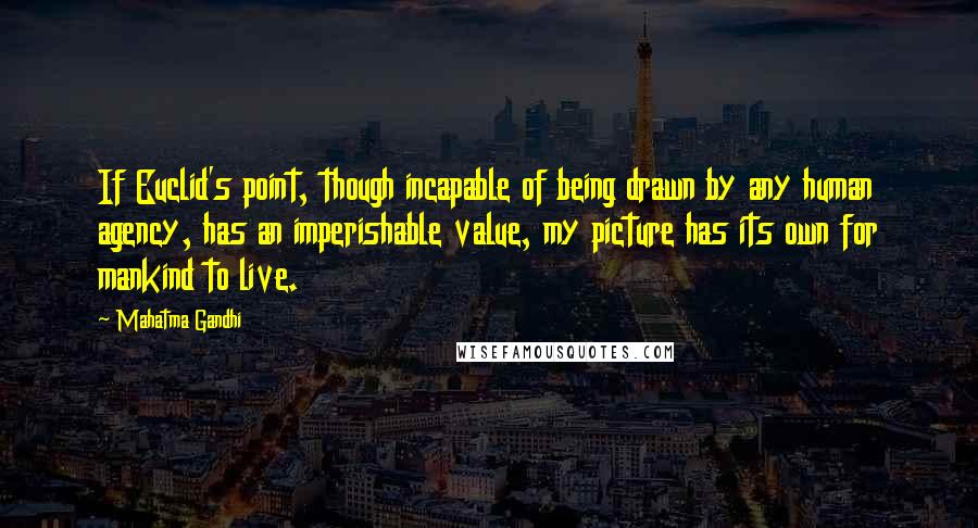 Mahatma Gandhi Quotes: If Euclid's point, though incapable of being drawn by any human agency, has an imperishable value, my picture has its own for mankind to live.