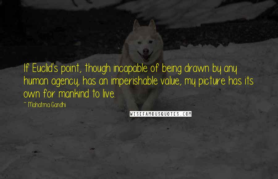 Mahatma Gandhi Quotes: If Euclid's point, though incapable of being drawn by any human agency, has an imperishable value, my picture has its own for mankind to live.