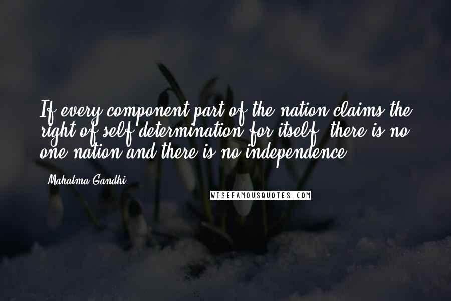 Mahatma Gandhi Quotes: If every component part of the nation claims the right of self-determination for itself, there is no one nation and there is no independence.